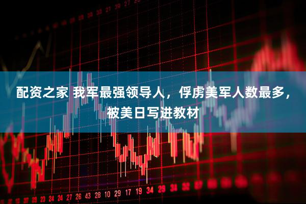 配资之家 我军最强领导人,俘虏美军人数最多,被美日写进教材