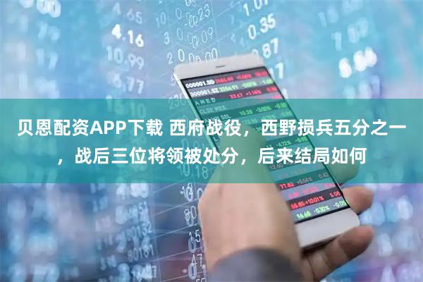 贝恩配资APP下载 西府战役,西野损兵五分之一,战后三位将领被处分,后来结局如何