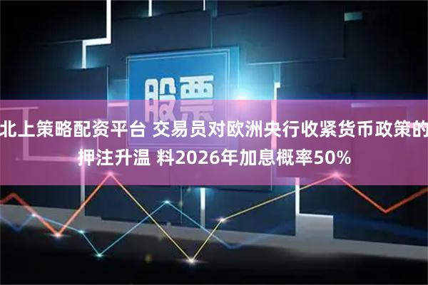 北上策略配资平台 交易员对欧洲央行收紧货币政策的押注升温 料2026年加息概率50%